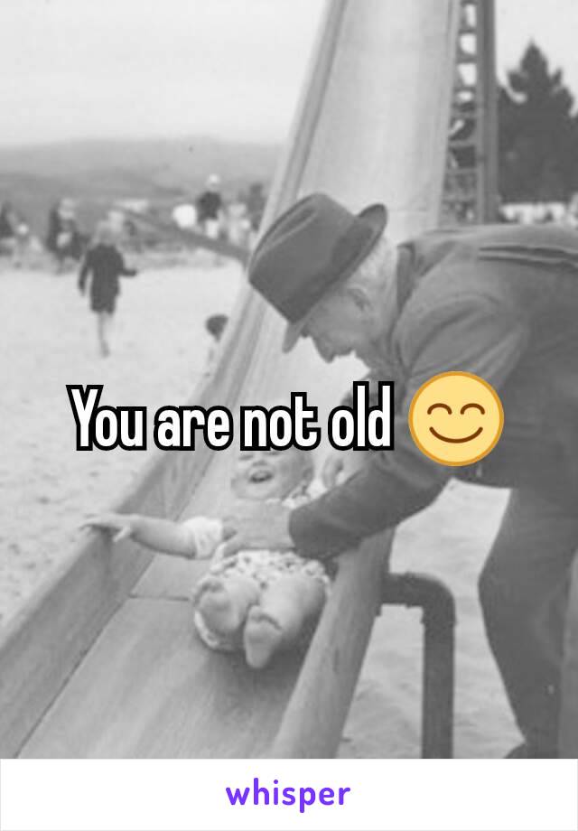 You are not old 😊