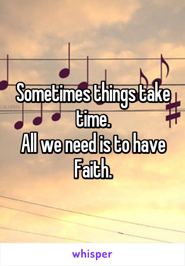 Sometimes things take time.
All we need is to have
Faith.