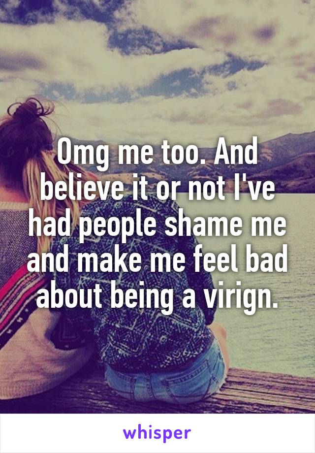 Omg me too. And believe it or not I've had people shame me and make me feel bad about being a virign.