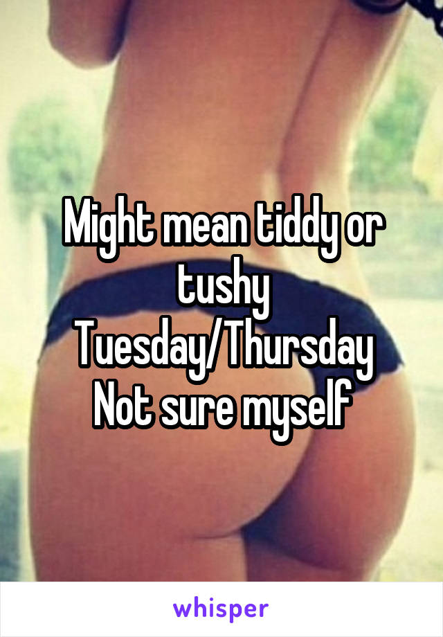 Might mean tiddy or tushy Tuesday/Thursday
Not sure myself