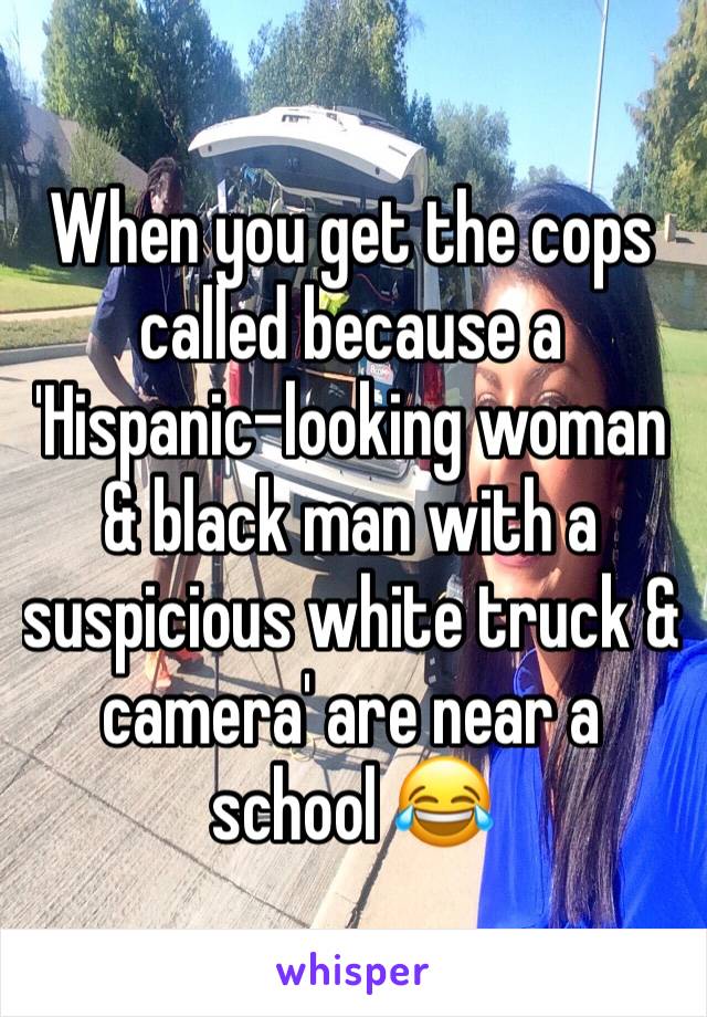 When you get the cops called because a 'Hispanic-looking woman & black man with a suspicious white truck & camera' are near a school 😂