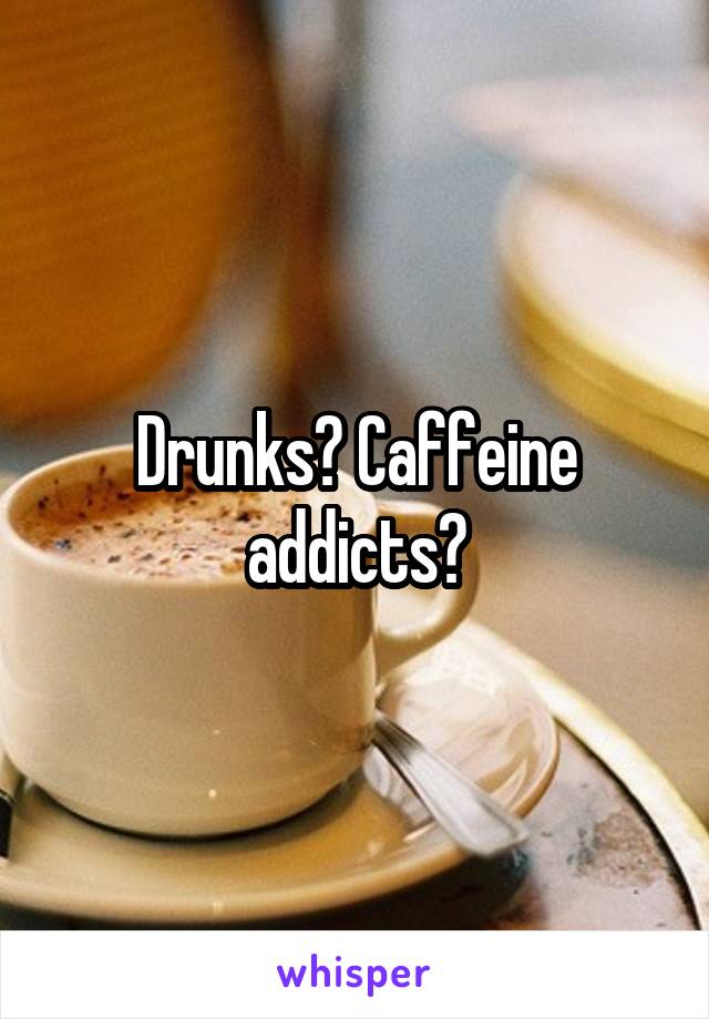 Drunks? Caffeine addicts?