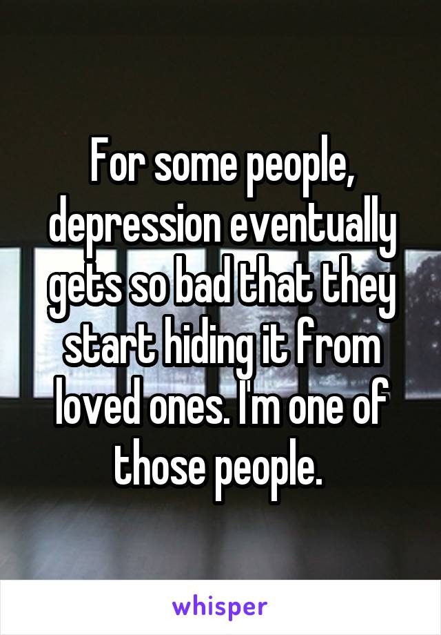 For some people, depression eventually gets so bad that they start hiding it from loved ones. I'm one of those people. 