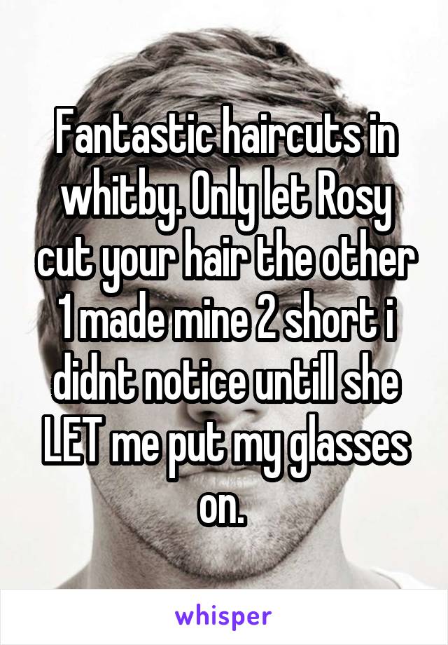 Fantastic haircuts in whitby. Only let Rosy cut your hair the other 1 made mine 2 short i didnt notice untill she LET me put my glasses on. 