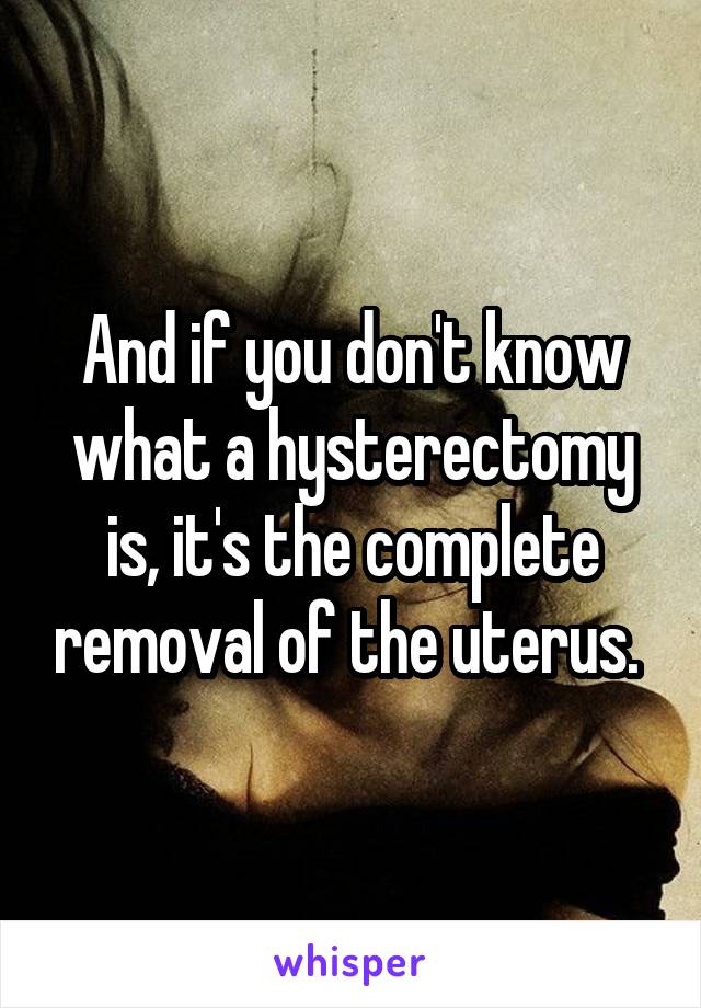 And if you don't know what a hysterectomy is, it's the complete removal of the uterus. 
