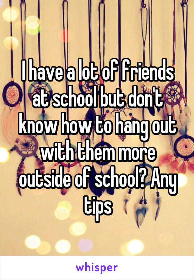 I have a lot of friends at school but don't know how to hang out with them more outside of school? Any tips