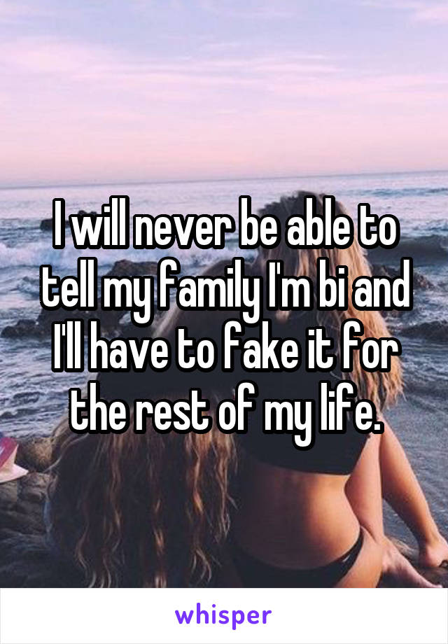 I will never be able to tell my family I'm bi and I'll have to fake it for the rest of my life.