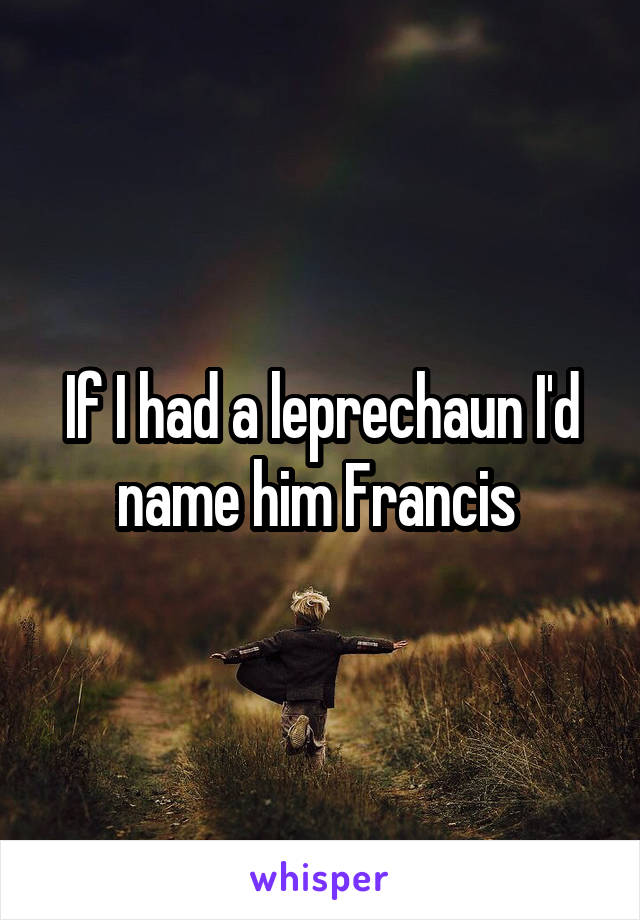 If I had a leprechaun I'd name him Francis 