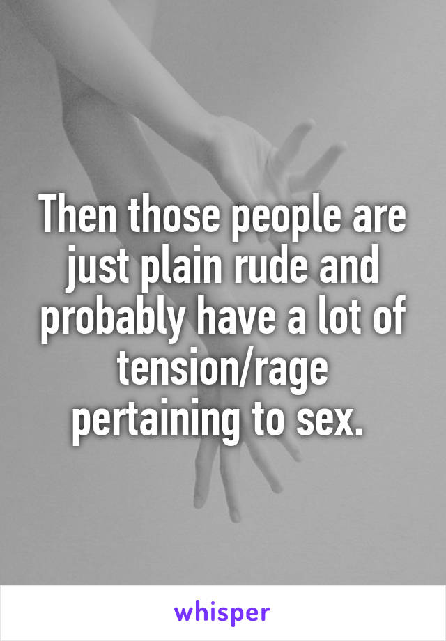 Then those people are just plain rude and probably have a lot of tension/rage pertaining to sex. 
