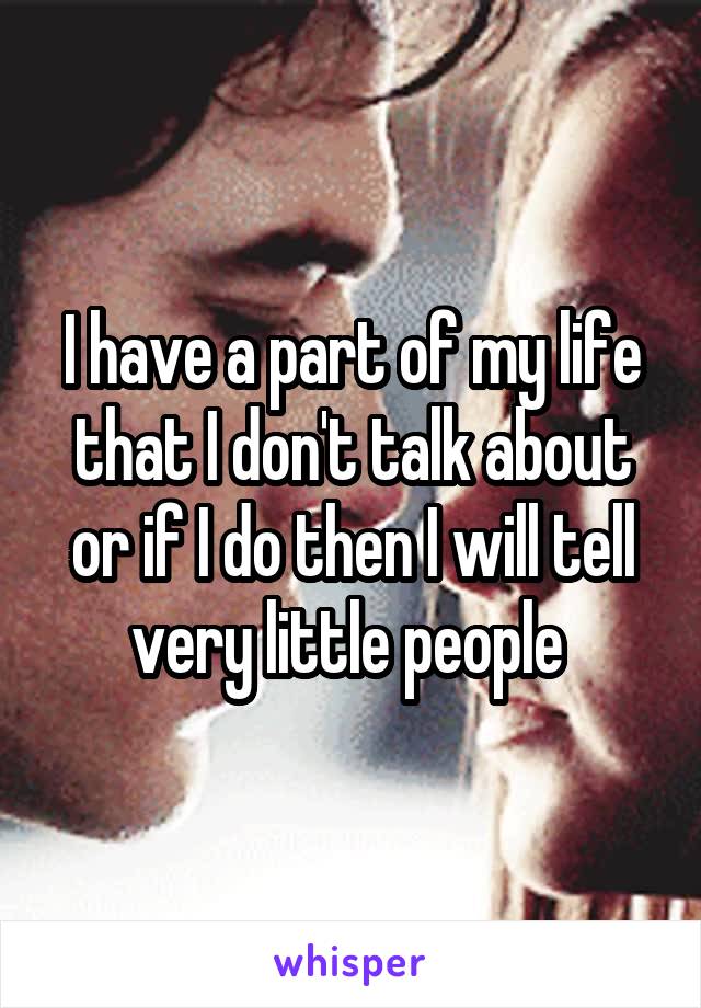 I have a part of my life that I don't talk about or if I do then I will tell very little people 