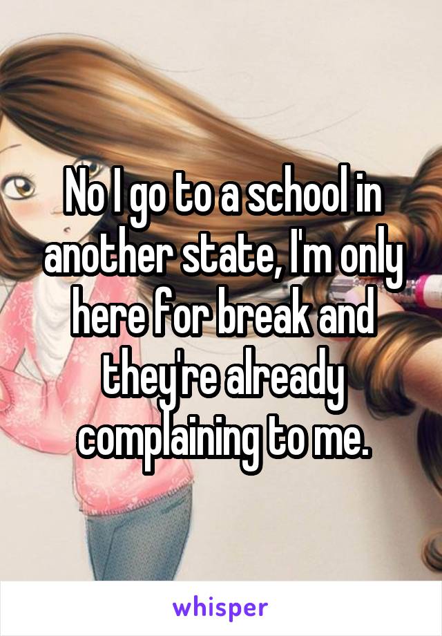 No I go to a school in another state, I'm only here for break and they're already complaining to me.