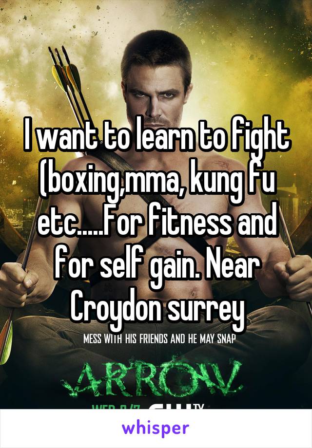 I want to learn to fight (boxing,mma, kung fu etc.....For fitness and for self gain. Near Croydon surrey