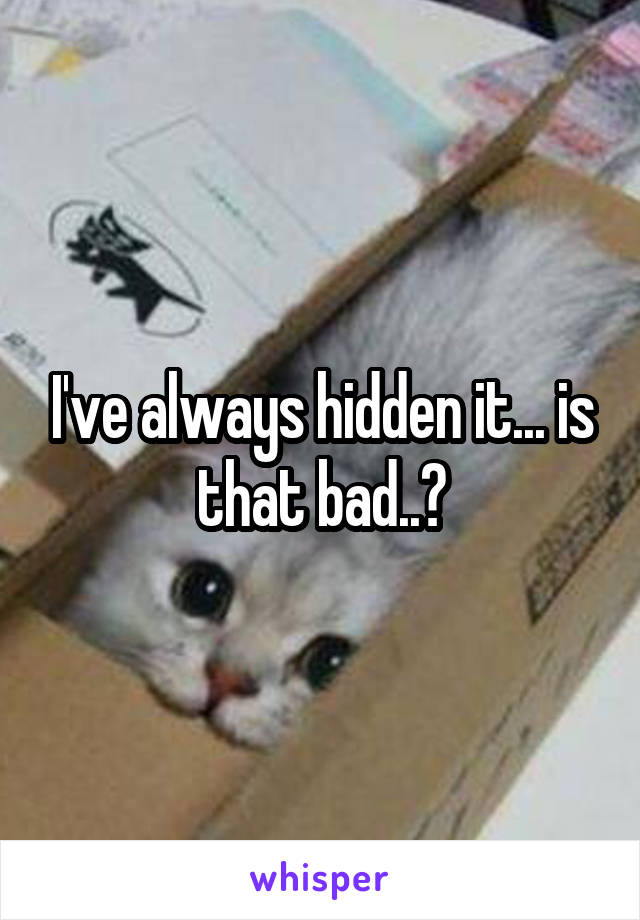 I've always hidden it... is that bad..?