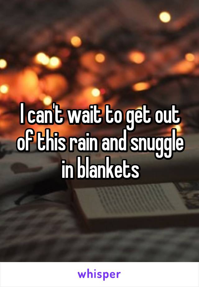 I can't wait to get out of this rain and snuggle in blankets
