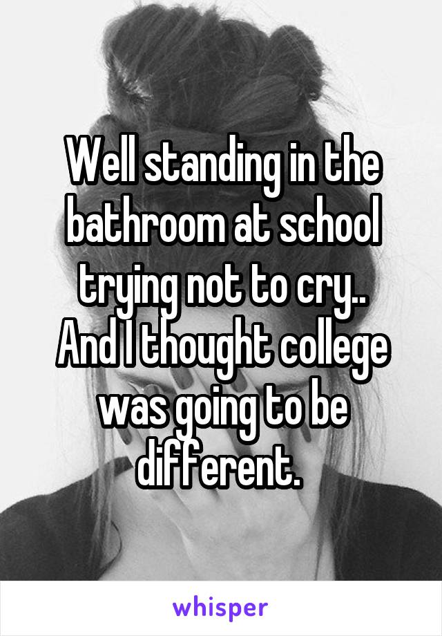 Well standing in the bathroom at school trying not to cry..
And I thought college was going to be different. 