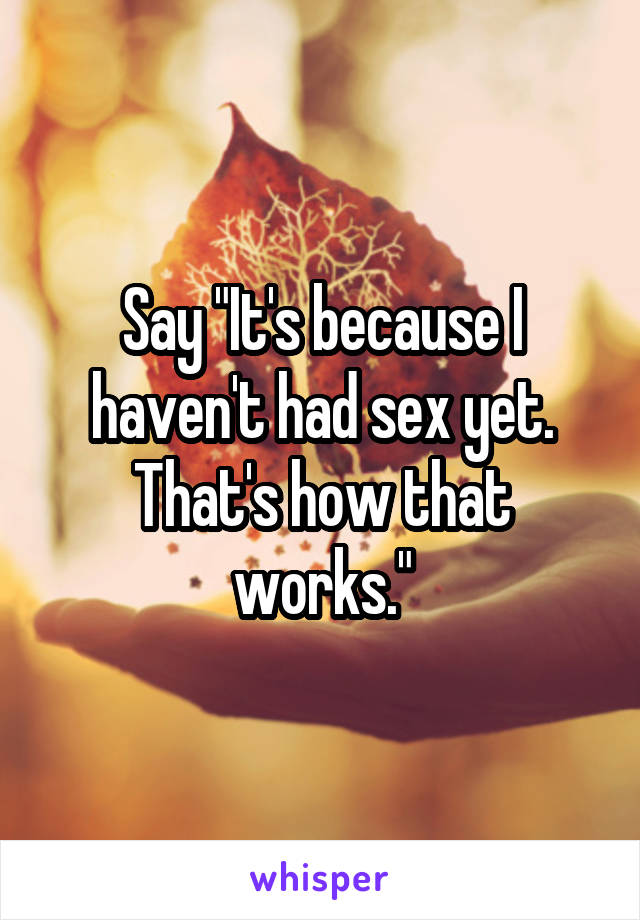 Say "It's because I haven't had sex yet. That's how that works."