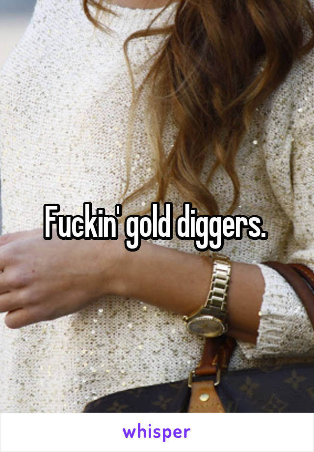 Fuckin' gold diggers. 
