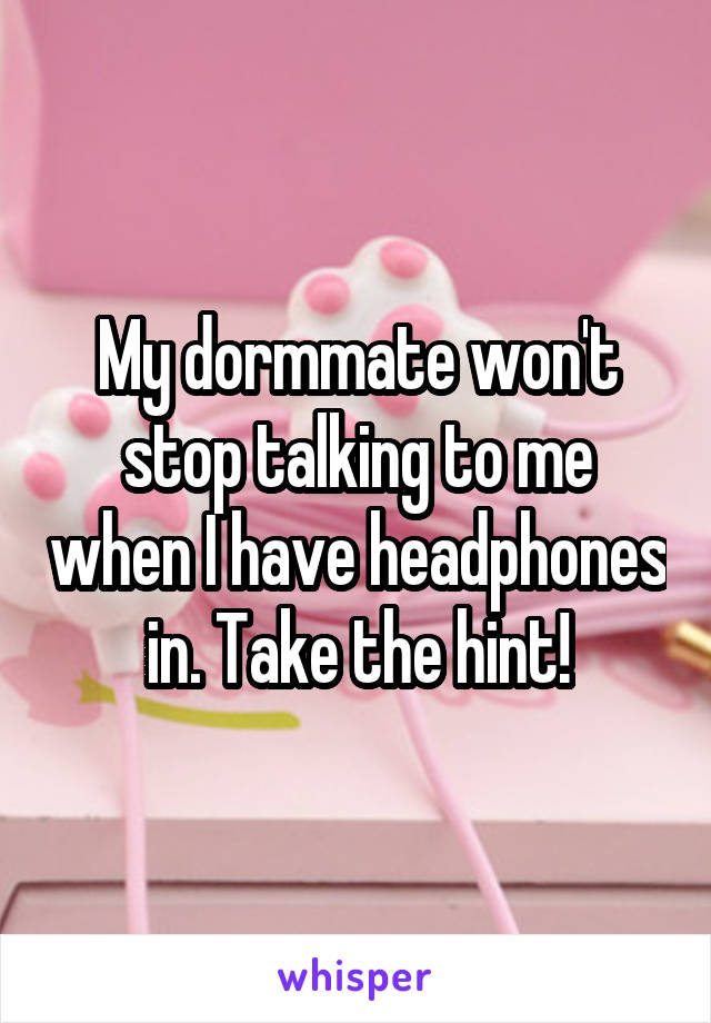 My dormmate won't stop talking to me when I have headphones in. Take the hint!