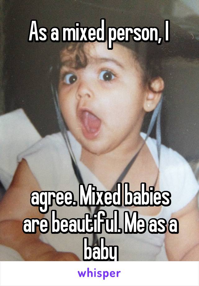 As a mixed person, I 





agree. Mixed babies are beautiful. Me as a baby