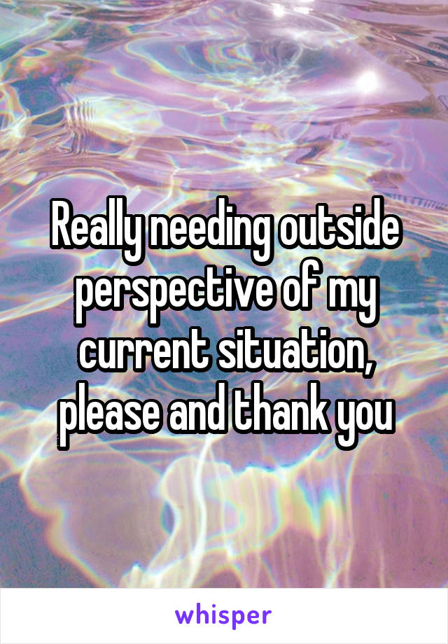 Really needing outside perspective of my current situation, please and thank you
