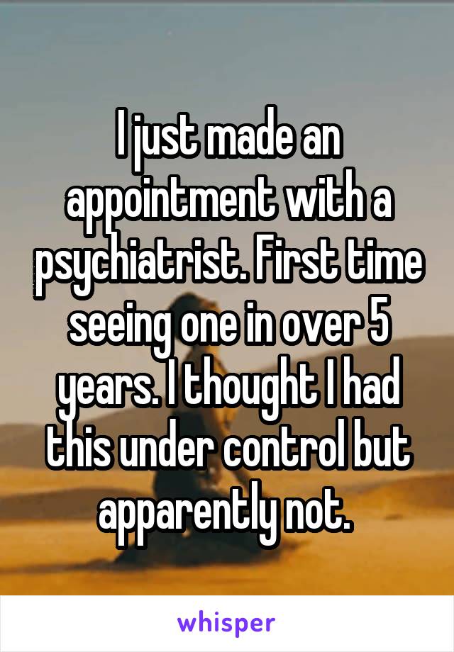 I just made an appointment with a psychiatrist. First time seeing one in over 5 years. I thought I had this under control but apparently not. 