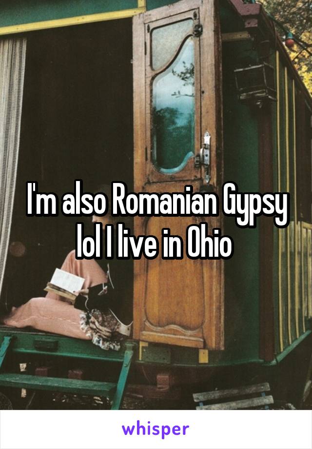 I'm also Romanian Gypsy lol I live in Ohio 