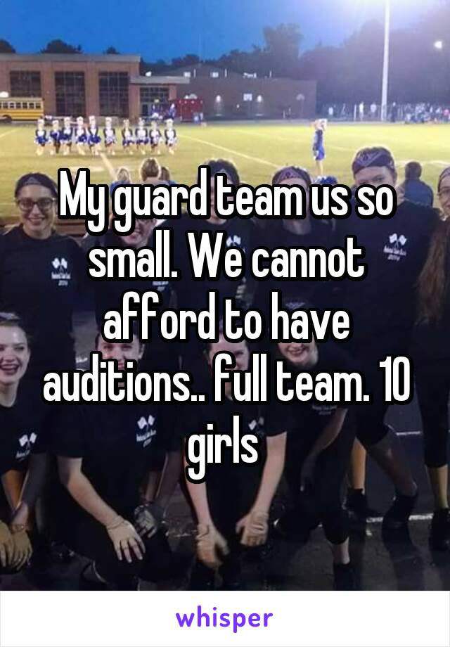 My guard team us so small. We cannot afford to have auditions.. full team. 10 girls 