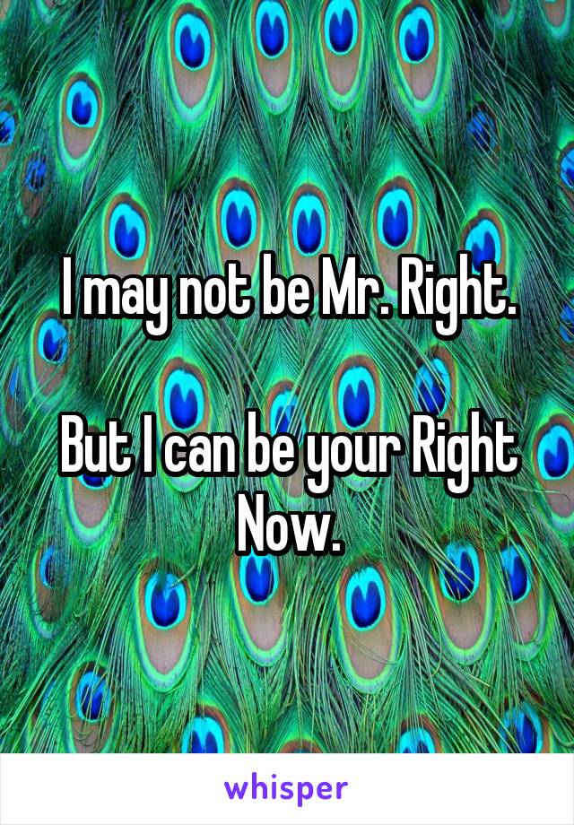 I may not be Mr. Right.

But I can be your Right Now.