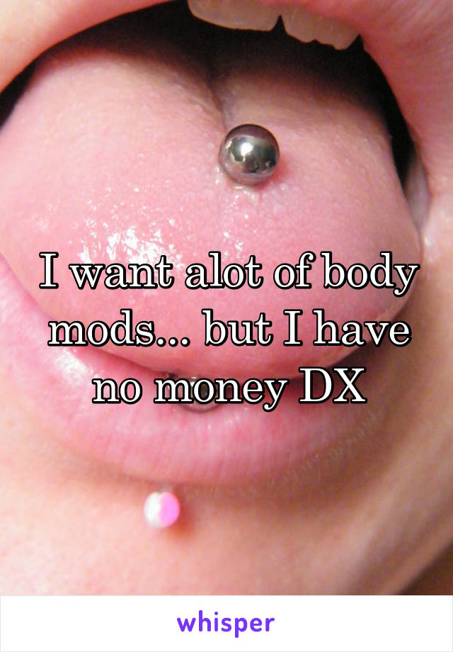 I want alot of body mods... but I have no money DX