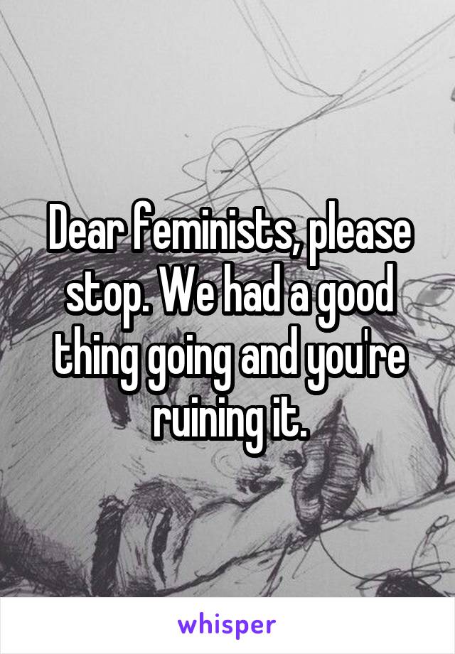 Dear feminists, please stop. We had a good thing going and you're ruining it.