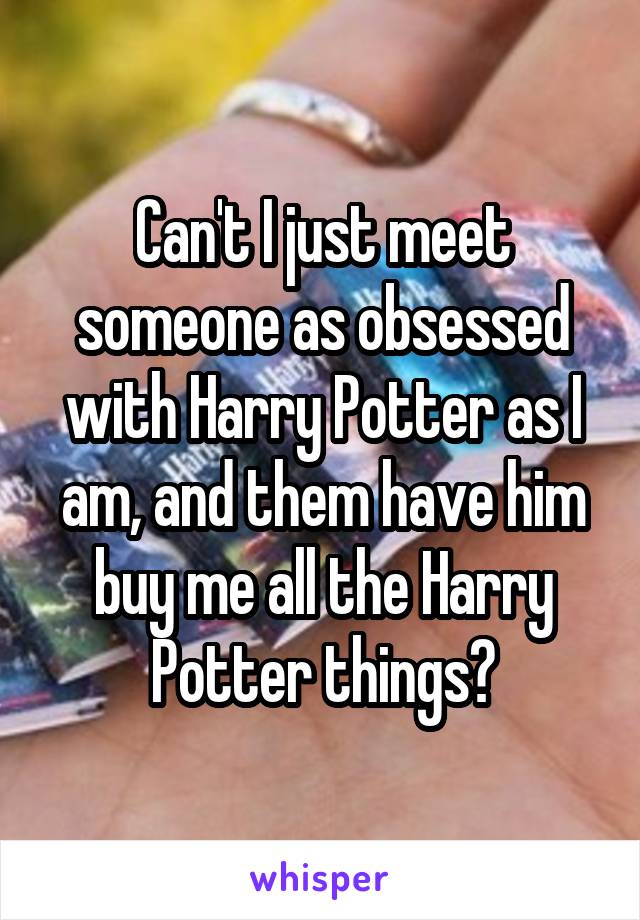 Can't I just meet someone as obsessed with Harry Potter as I am, and them have him buy me all the Harry Potter things?