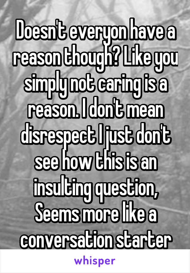 Doesn't everyon have a reason though? Like you simply not caring is a reason. I don't mean disrespect I just don't see how this is an insulting question, Seems more like a conversation starter