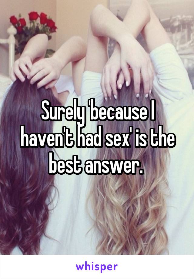 Surely 'because I haven't had sex' is the best answer. 