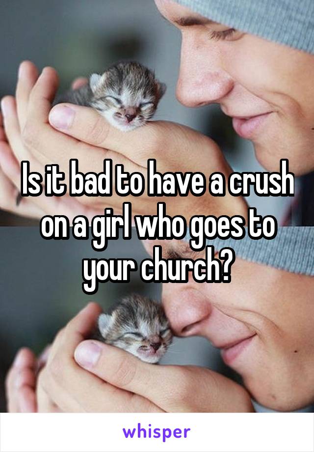 Is it bad to have a crush on a girl who goes to your church?