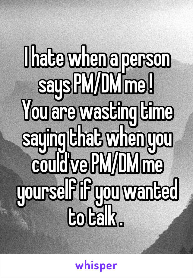 I hate when a person says PM/DM me ! 
You are wasting time saying that when you could've PM/DM me yourself if you wanted to talk . 