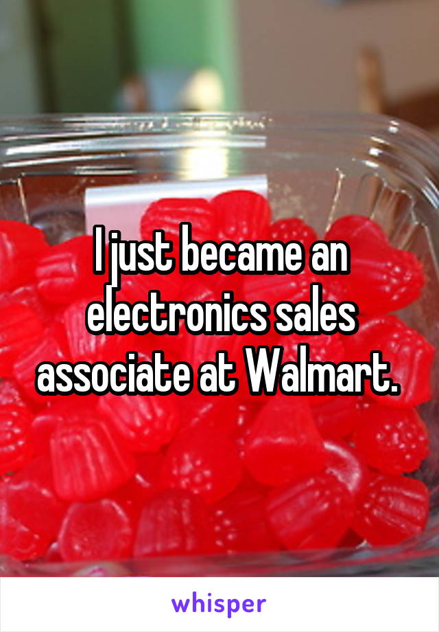 I just became an electronics sales associate at Walmart. 