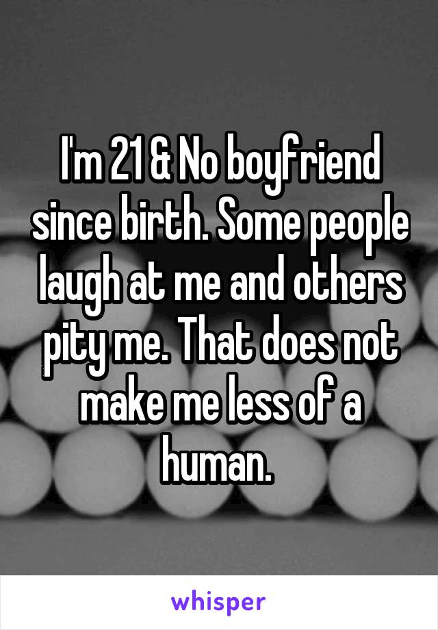 I'm 21 & No boyfriend since birth. Some people laugh at me and others pity me. That does not make me less of a human. 