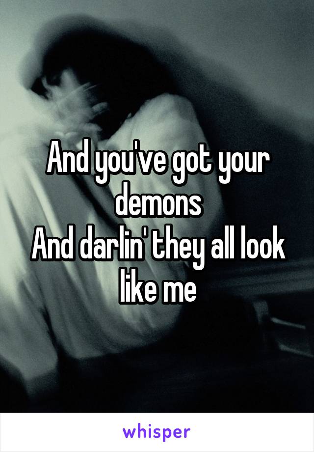 And you've got your demons
And darlin' they all look like me