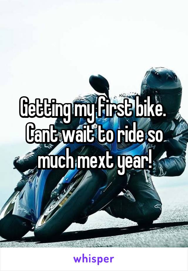 Getting my first bike. 
Cant wait to ride so much mext year!