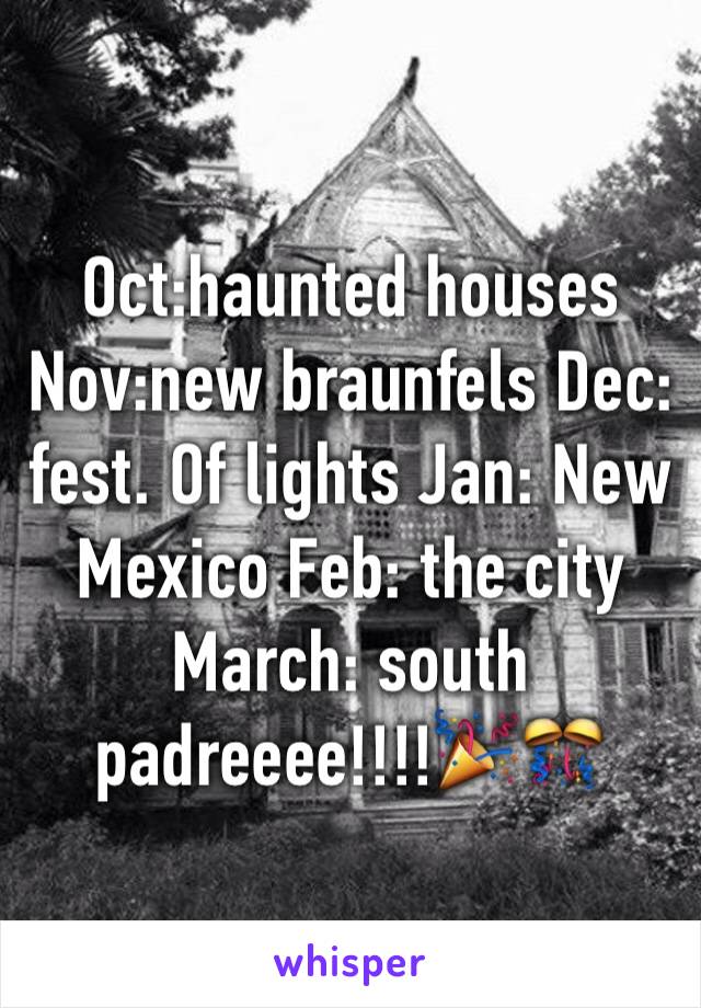 Oct:haunted houses Nov:new braunfels Dec: fest. Of lights Jan: New Mexico Feb: the city March: south padreeee!!!!🎉🎊
