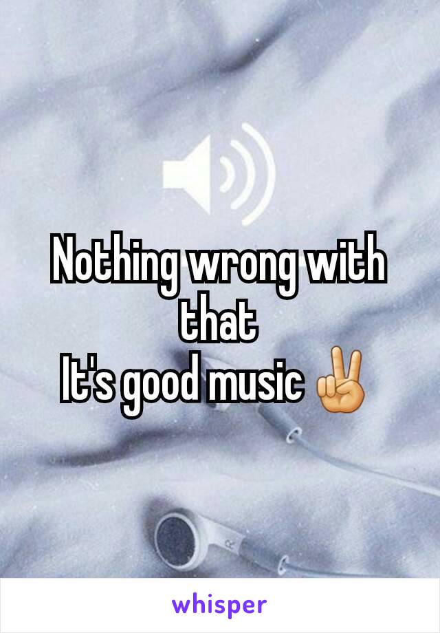 Nothing wrong with that
It's good music✌