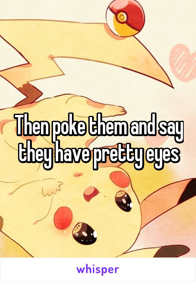 Then poke them and say they have pretty eyes