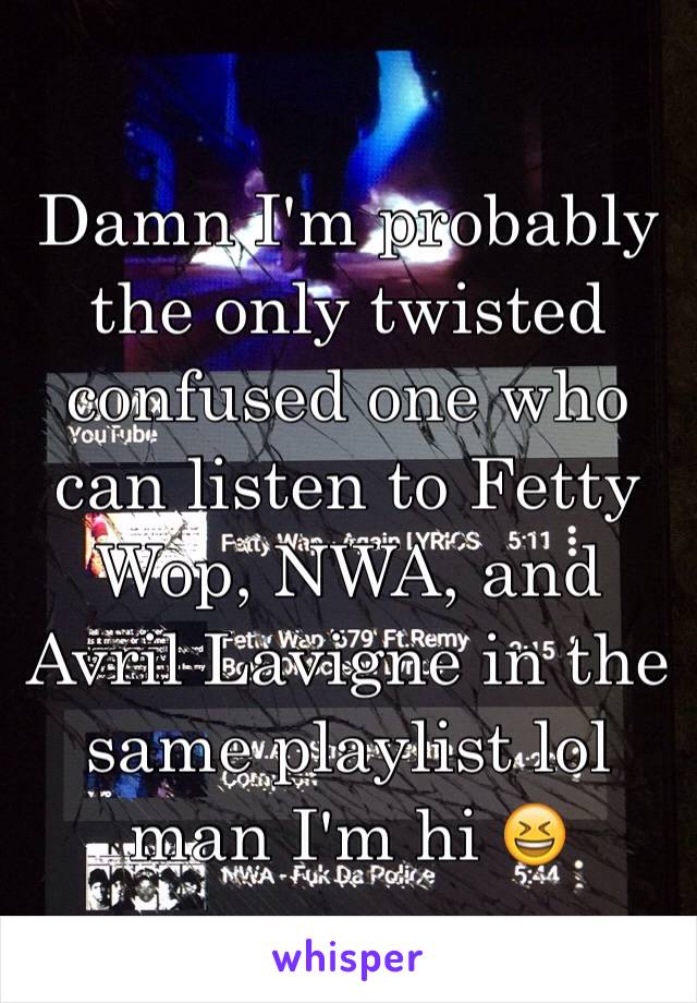 Damn I'm probably the only twisted confused one who can listen to Fetty Wop, NWA, and Avril Lavigne in the same playlist lol man I'm hi 😆