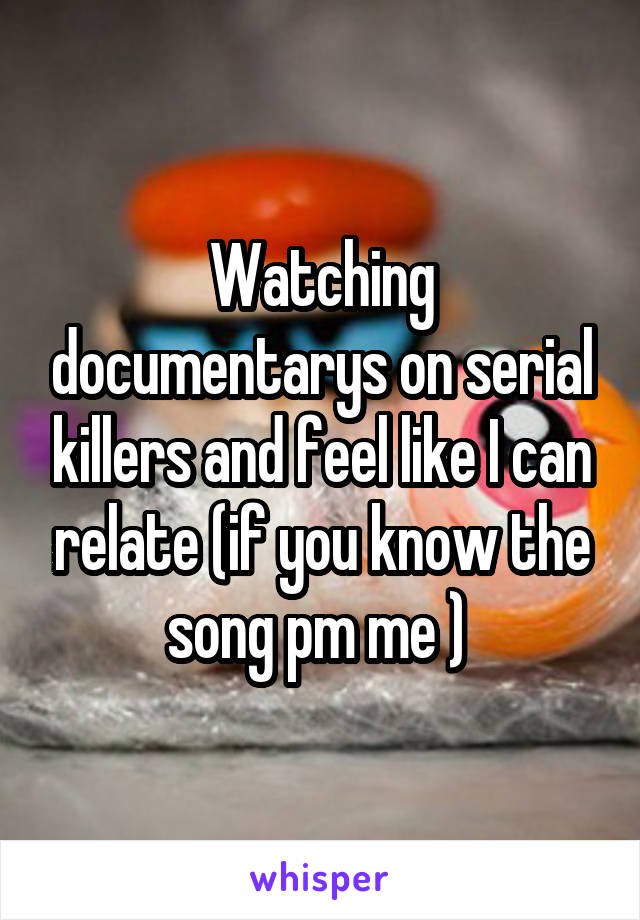 Watching documentarys on serial killers and feel like I can relate (if you know the song pm me ) 