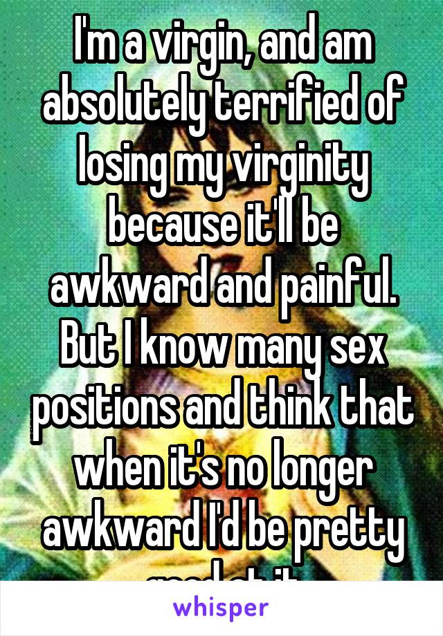 I'm a virgin, and am absolutely terrified of losing my virginity because it'll be awkward and painful. But I know many sex positions and think that when it's no longer awkward I'd be pretty good at it