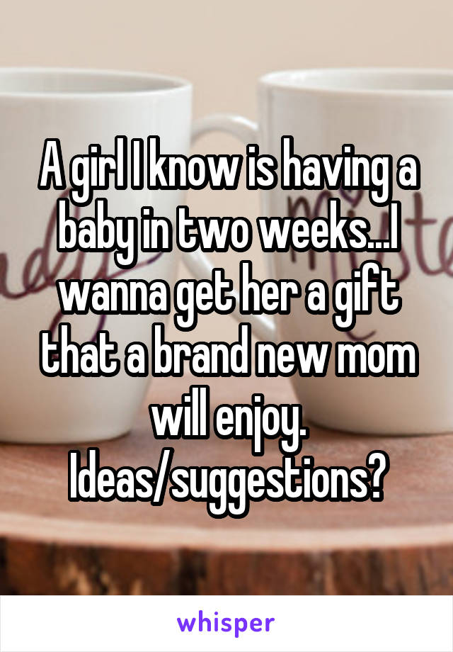 A girl I know is having a baby in two weeks...I wanna get her a gift that a brand new mom will enjoy. Ideas/suggestions?