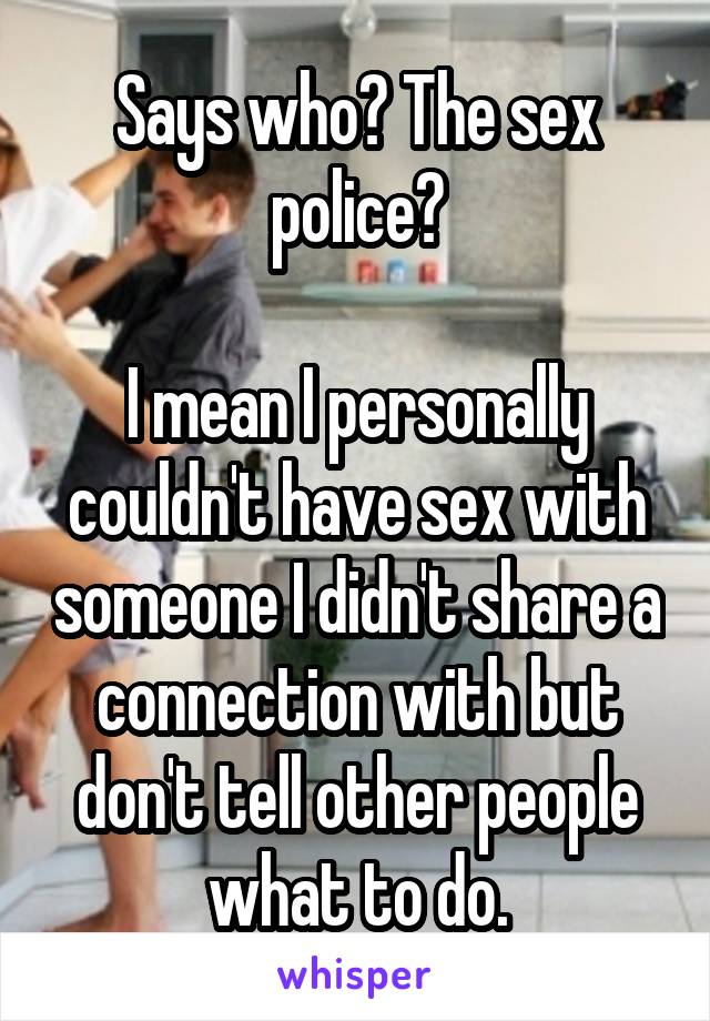 Says who? The sex police?

I mean I personally couldn't have sex with someone I didn't share a connection with but don't tell other people what to do.