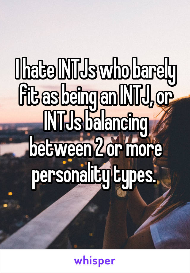 I hate INTJs who barely fit as being an INTJ, or INTJs balancing between 2 or more personality types. 
