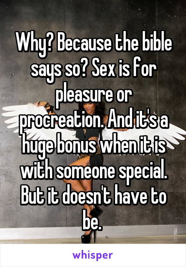 Why? Because the bible says so? Sex is for pleasure or procreation. And it's a huge bonus when it is with someone special. But it doesn't have to be. 