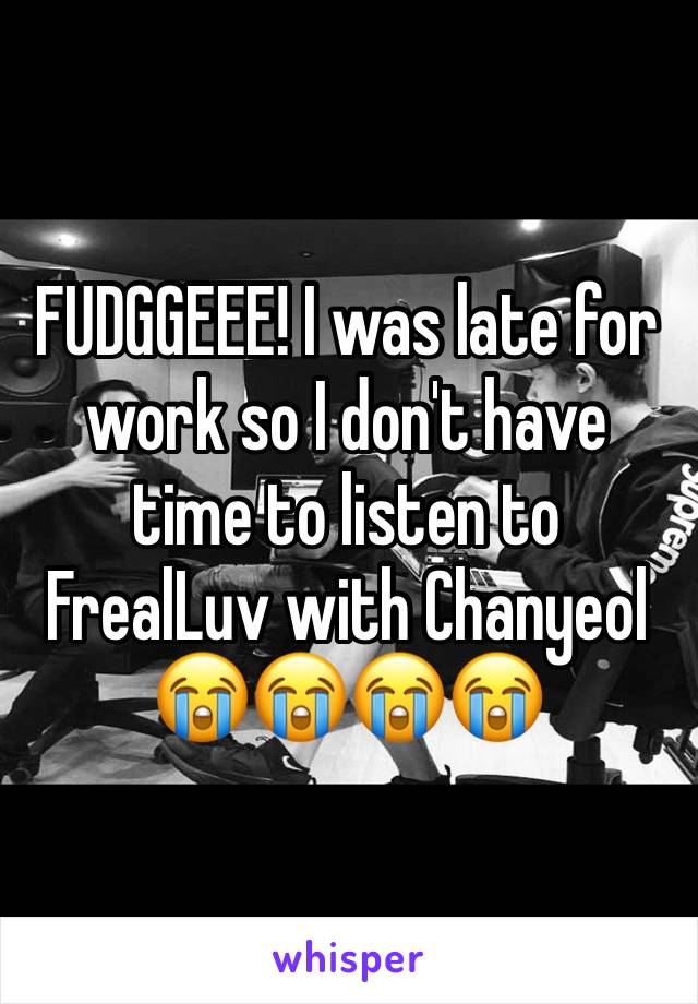 FUDGGEEE! I was late for work so I don't have time to listen to FrealLuv with Chanyeol 😭😭😭😭